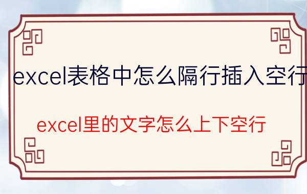 excel表格中怎么隔行插入空行 excel里的文字怎么上下空行？